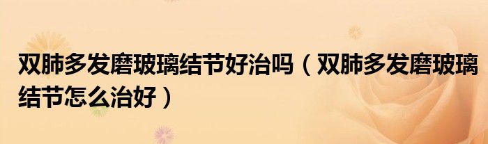 雙肺多發(fā)磨玻璃結(jié)節(jié)好治嗎（雙肺多發(fā)磨玻璃結(jié)節(jié)怎么治好）