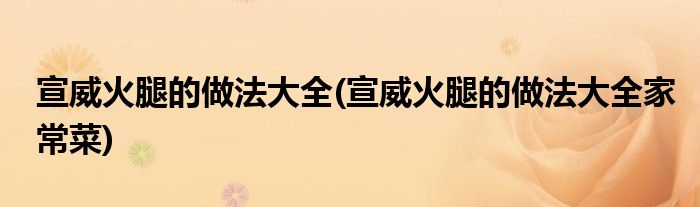 宣威火腿的做法大全(宣威火腿的做法大全家常菜)