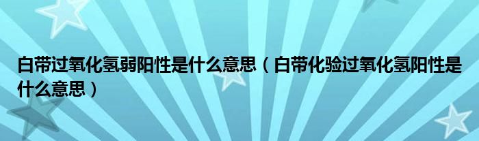 白帶過氧化氫弱陽性是什么意思（白帶化驗(yàn)過氧化氫陽性是什么意思）