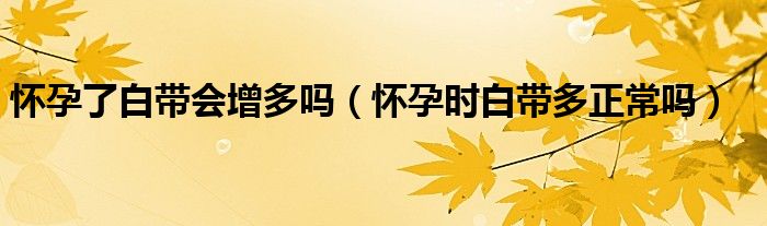 懷孕了白帶會(huì)增多嗎（懷孕時(shí)白帶多正常嗎）