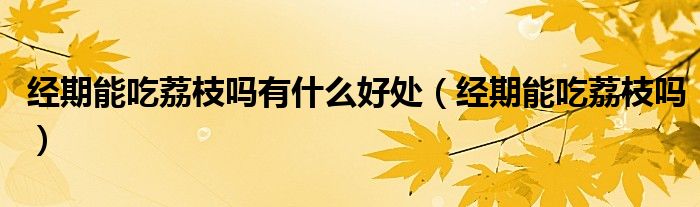經(jīng)期能吃荔枝嗎有什么好處（經(jīng)期能吃荔枝嗎）