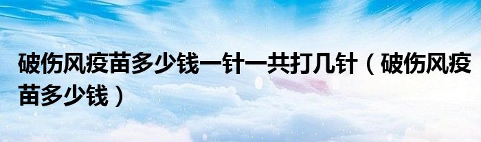破傷風疫苗多少錢一針一共打幾針（破傷風疫苗多少錢）