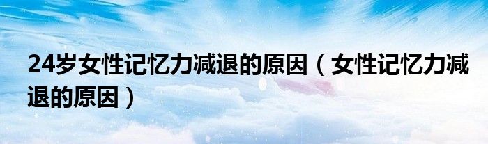 24歲女性記憶力減退的原因（女性記憶力減退的原因）