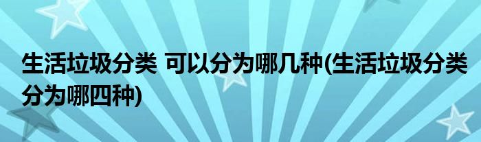 生活垃圾分類 可以分為哪幾種(生活垃圾分類分為哪四種)