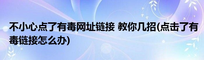 不小心點(diǎn)了有毒網(wǎng)址鏈接 教你幾招(點(diǎn)擊了有毒鏈接怎么辦)