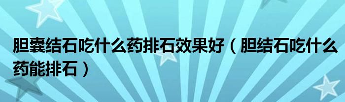 膽囊結石吃什么藥排石效果好（膽結石吃什么藥能排石）