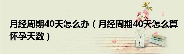 月經(jīng)周期40天怎么辦（月經(jīng)周期40天怎么算懷孕天數(shù)）