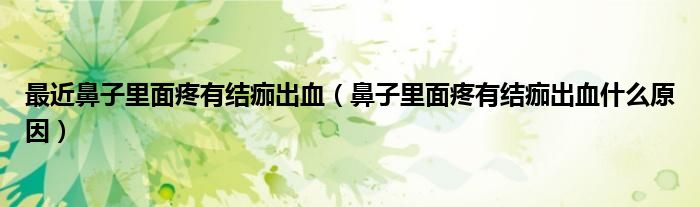 最近鼻子里面疼有結(jié)痂出血（鼻子里面疼有結(jié)痂出血什么原因）