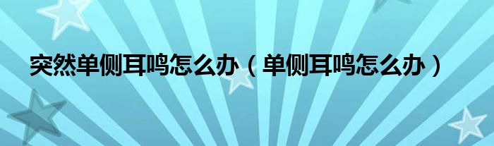 突然單側(cè)耳鳴怎么辦（單側(cè)耳鳴怎么辦）