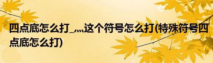 四點底怎么打_灬這個符號怎么打(特殊符號四點底怎么打)