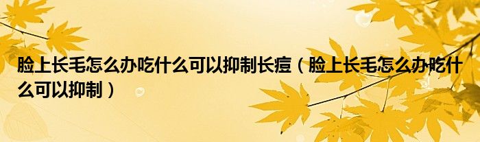 臉上長(zhǎng)毛怎么辦吃什么可以抑制長(zhǎng)痘（臉上長(zhǎng)毛怎么辦吃什么可以抑制）