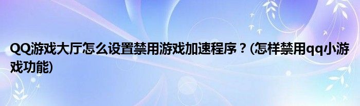 QQ游戲大廳怎么設(shè)置禁用游戲加速程序？(怎樣禁用qq小游戲功能)