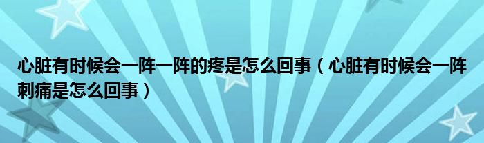 心臟有時候會一陣一陣的疼是怎么回事（心臟有時候會一陣刺痛是怎么回事）