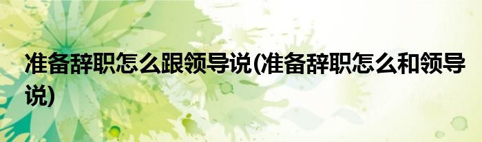 準(zhǔn)備辭職怎么跟領(lǐng)導(dǎo)說(準(zhǔn)備辭職怎么和領(lǐng)導(dǎo)說)
