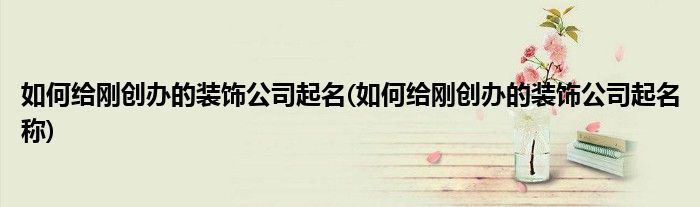 如何給剛創(chuàng)辦的裝飾公司起名(如何給剛創(chuàng)辦的裝飾公司起名稱)