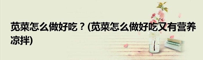 莧菜怎么做好吃？(莧菜怎么做好吃又有營養(yǎng)涼拌)