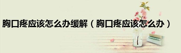 胸口疼應(yīng)該怎么辦緩解(胸口疼應(yīng)該怎么辦)