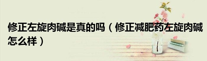 修正左旋肉堿是真的嗎（修正減肥藥左旋肉堿怎么樣）