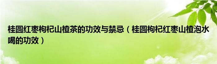 桂圓紅棗枸杞山楂茶的功效與禁忌（桂圓枸杞紅棗山楂泡水喝的功效）
