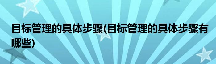 目標管理的具體步驟(目標管理的具體步驟有哪些)