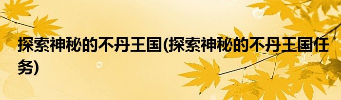 探索神秘的不丹王國(guó)(探索神秘的不丹王國(guó)任務(wù))
