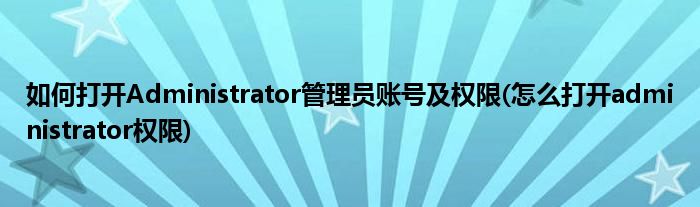 如何打開Administrator管理員賬號及權(quán)限(怎么打開administrator權(quán)限)
