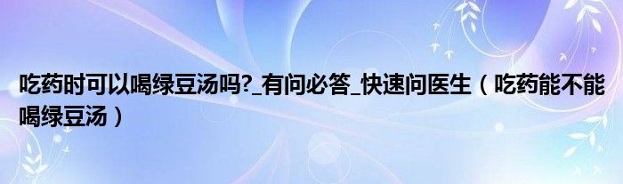 吃藥時(shí)可以喝綠豆湯嗎?_有問必答_快速問醫(yī)生（吃藥能不能喝綠豆湯）