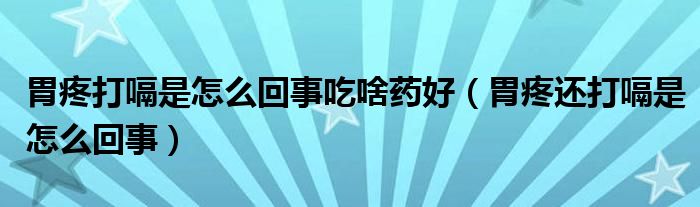 胃疼打嗝是怎么回事吃啥藥好（胃疼還打嗝是怎么回事）