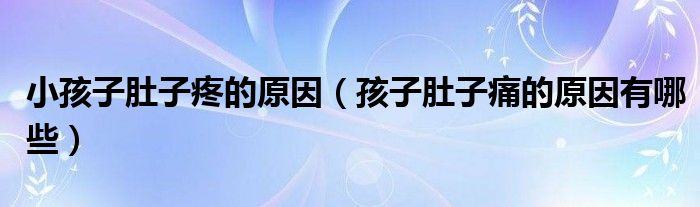小孩子肚子疼的原因（孩子肚子痛的原因有哪些）