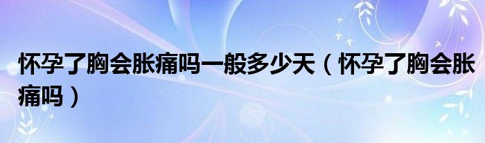 懷孕了胸會(huì)脹痛嗎一般多少天（懷孕了胸會(huì)脹痛嗎）