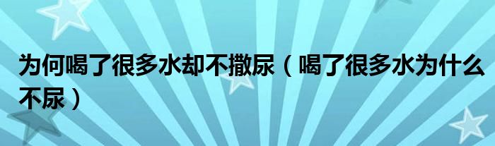 為何喝了很多水卻不撒尿（喝了很多水為什么不尿）