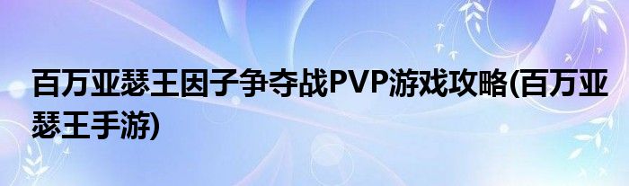 百萬亞瑟王因子爭(zhēng)奪戰(zhàn)PVP游戲攻略(百萬亞瑟王手游)