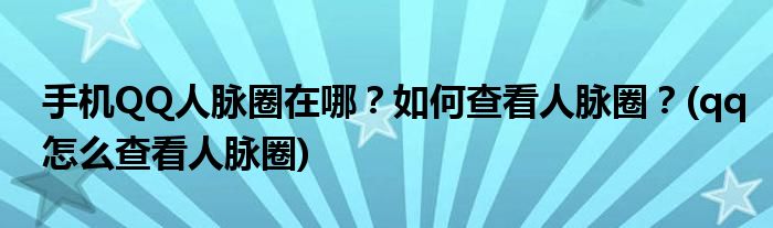 手機(jī)QQ人脈圈在哪？如何查看人脈圈？(qq怎么查看人脈圈)