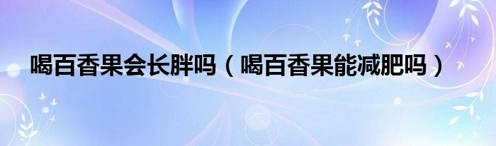 喝百香果會長胖嗎（喝百香果能減肥嗎）