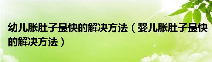 幼兒脹肚子最快的解決方法(嬰兒脹肚子最快的解決方法)