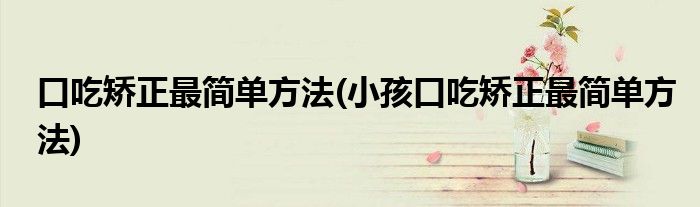 口吃矯正最簡(jiǎn)單方法(小孩口吃矯正最簡(jiǎn)單方法)