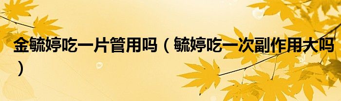 金毓婷吃一片管用嗎（毓婷吃一次副作用大嗎）