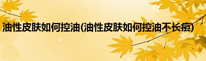 油性皮膚如何控油(油性皮膚如何控油不長(zhǎng)痘)