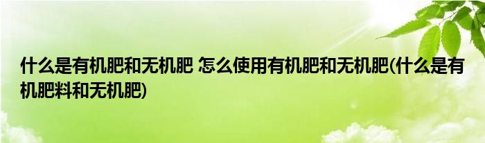 什么是有機肥和無機肥 怎么使用有機肥和無機肥(什么是有機肥料和無機肥)