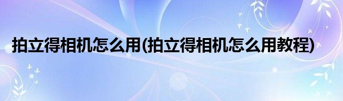 拍立得相機(jī)怎么用(拍立得相機(jī)怎么用教程)