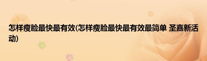怎樣瘦臉最快最有效(怎樣瘦臉最快最有效最簡單 圣嘉新活動(dòng))