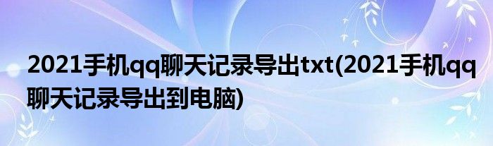 2021手機qq聊天記錄導出txt(2021手機qq聊天記錄導出到電腦)