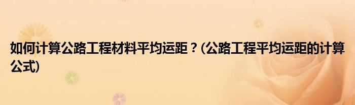 如何計(jì)算公路工程材料平均運(yùn)距？(公路工程平均運(yùn)距的計(jì)算公式)