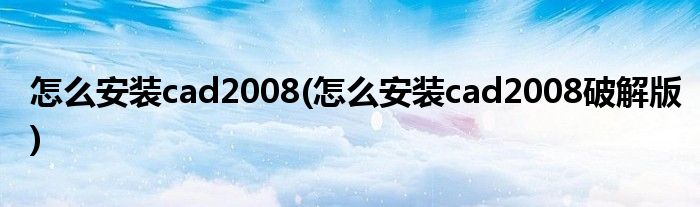 怎么安裝cad2008(怎么安裝cad2008破解版)