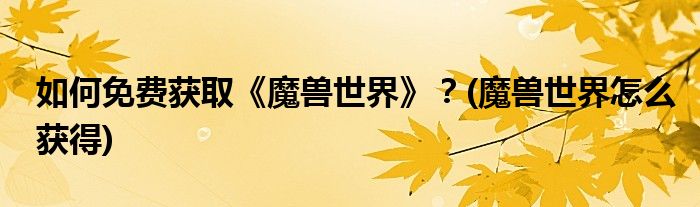 如何免費(fèi)獲取《魔獸世界》？(魔獸世界怎么獲得)
