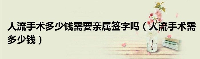人流手術(shù)多少錢需要親屬簽字嗎（人流手術(shù)需多少錢）