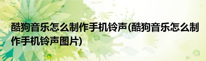 酷狗音樂怎么制作手機鈴聲(酷狗音樂怎么制作手機鈴聲圖片)