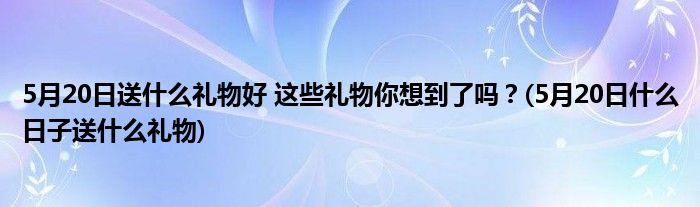 5月20日送什么禮物好 這些禮物你想到了嗎？(5月20日什么日子送什么禮物)