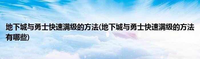 地下城與勇士快速滿級的方法(地下城與勇士快速滿級的方法有哪些)