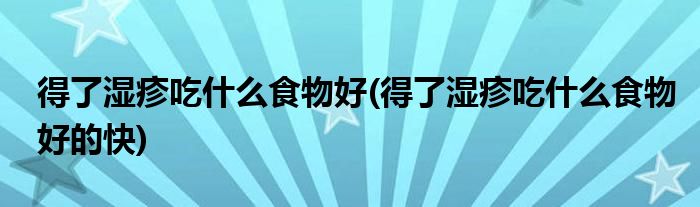 得了濕疹吃什么食物好(得了濕疹吃什么食物好的快)
